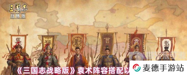 三国志战略版袁术阵容怎么搭配 袁术阵容搭配以及战法推荐