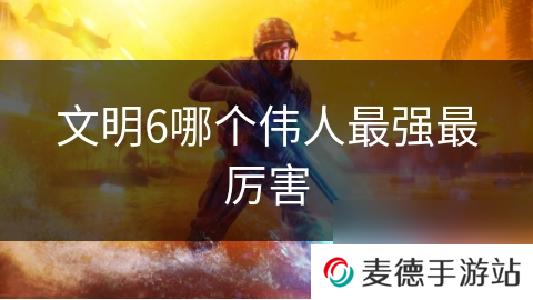 文明6哪个伟人最强最厉害
