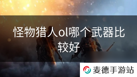 怪物猎人ol哪个武器比较好